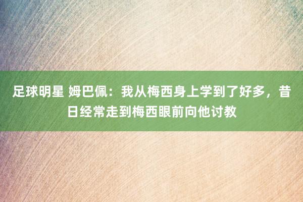 足球明星 姆巴佩：我从梅西身上学到了好多，昔日经常走到梅西眼前向他讨教