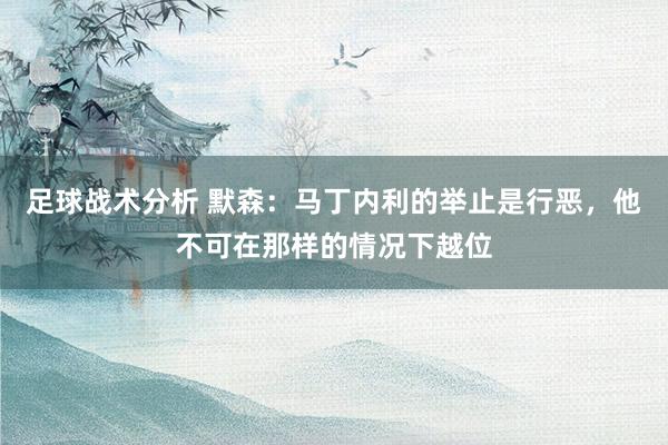 足球战术分析 默森：马丁内利的举止是行恶，他不可在那样的情况下越位