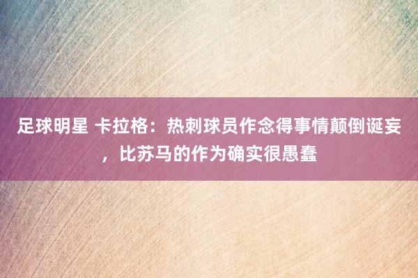 足球明星 卡拉格：热刺球员作念得事情颠倒诞妄，比苏马的作为确实很愚蠢