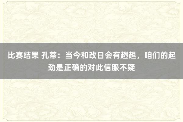 比赛结果 孔蒂：当今和改日会有趔趄，咱们的起劲是正确的对此信服不疑