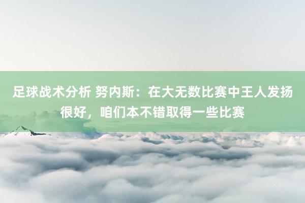 足球战术分析 努内斯：在大无数比赛中王人发扬很好，咱们本不错取得一些比赛