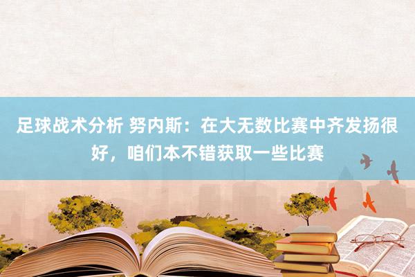 足球战术分析 努内斯：在大无数比赛中齐发扬很好，咱们本不错获取一些比赛