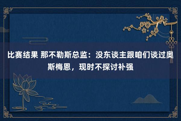 比赛结果 那不勒斯总监：没东谈主跟咱们谈过奥斯梅恩，现时不探讨补强