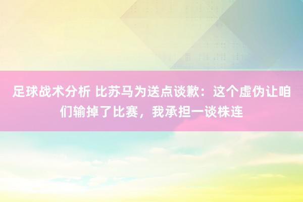 足球战术分析 比苏马为送点谈歉：这个虚伪让咱们输掉了比赛，我承担一谈株连