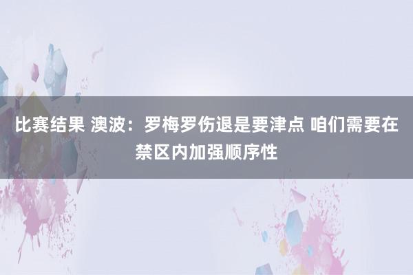 比赛结果 澳波：罗梅罗伤退是要津点 咱们需要在禁区内加强顺序性