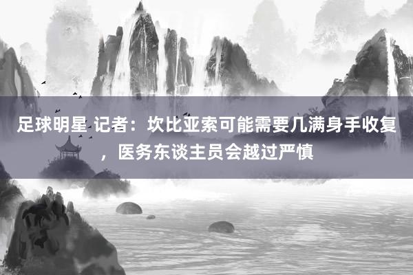 足球明星 记者：坎比亚索可能需要几满身手收复，医务东谈主员会越过严慎