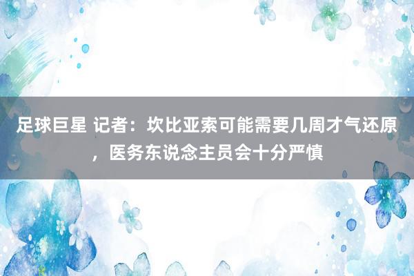 足球巨星 记者：坎比亚索可能需要几周才气还原，医务东说念主员会十分严慎