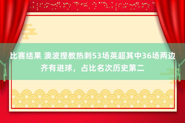 比赛结果 澳波捏教热刺53场英超其中36场两边齐有进球，占比名次历史第二