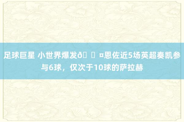 足球巨星 小世界爆发😤恩佐近5场英超奏凯参与6球，仅次于10球的萨拉赫