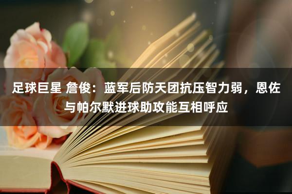 足球巨星 詹俊：蓝军后防天团抗压智力弱，恩佐与帕尔默进球助攻能互相呼应