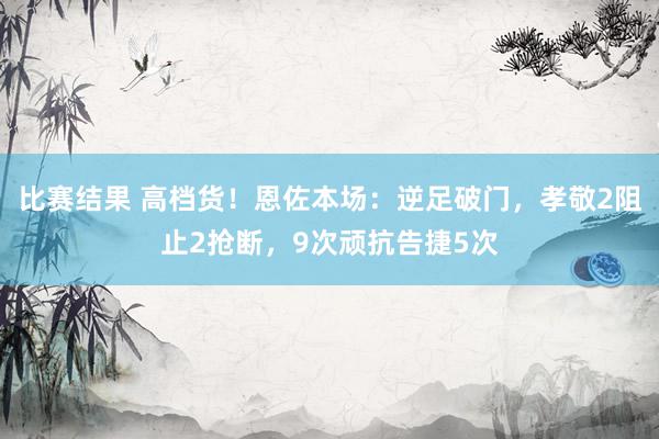 比赛结果 高档货！恩佐本场：逆足破门，孝敬2阻止2抢断，9次顽抗告捷5次