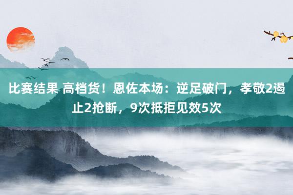 比赛结果 高档货！恩佐本场：逆足破门，孝敬2遏止2抢断，9次抵拒见效5次