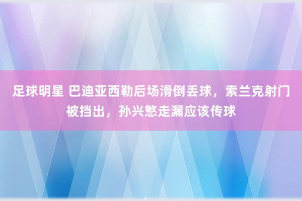 足球明星 巴迪亚西勒后场滑倒丢球，索兰克射门被挡出，孙兴慜走漏应该传球