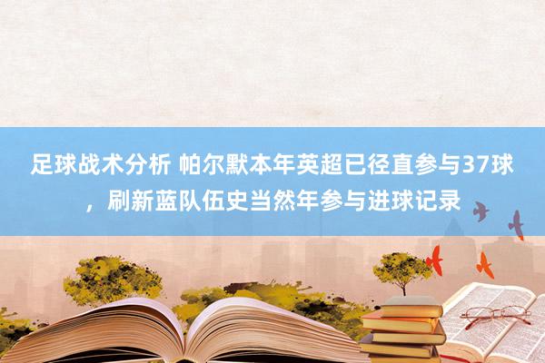 足球战术分析 帕尔默本年英超已径直参与37球，刷新蓝队伍史当然年参与进球记录