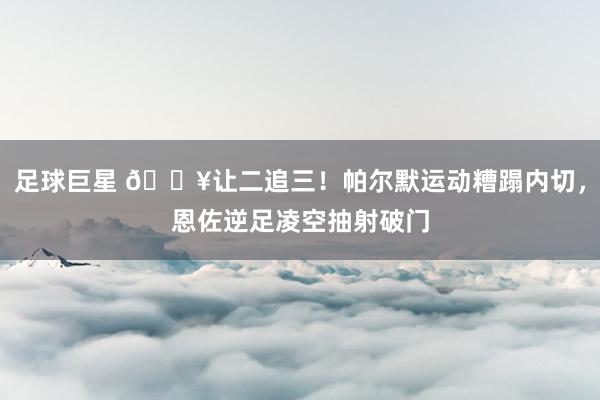 足球巨星 💥让二追三！帕尔默运动糟蹋内切，恩佐逆足凌空抽射破门