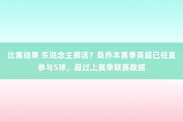 比赛结果 东说念主挪活？桑乔本赛季英超已径直参与5球，超过上赛季联赛数据