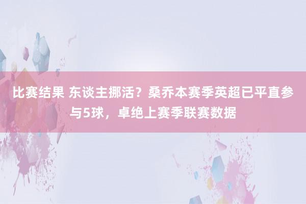 比赛结果 东谈主挪活？桑乔本赛季英超已平直参与5球，卓绝上赛季联赛数据