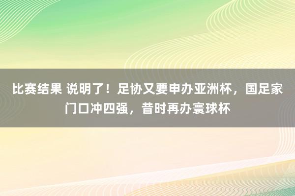 比赛结果 说明了！足协又要申办亚洲杯，国足家门口冲四强，昔时再办寰球杯