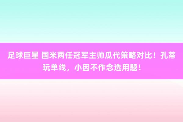 足球巨星 国米两任冠军主帅瓜代策略对比！孔蒂玩单线，小因不作念选用题！