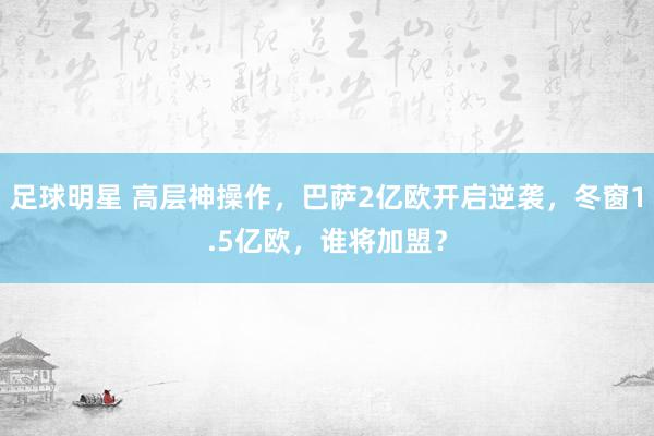 足球明星 高层神操作，巴萨2亿欧开启逆袭，冬窗1.5亿欧，谁将加盟？