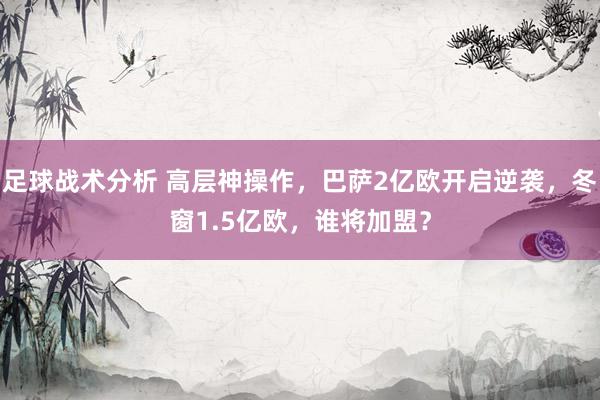 足球战术分析 高层神操作，巴萨2亿欧开启逆袭，冬窗1.5亿欧，谁将加盟？