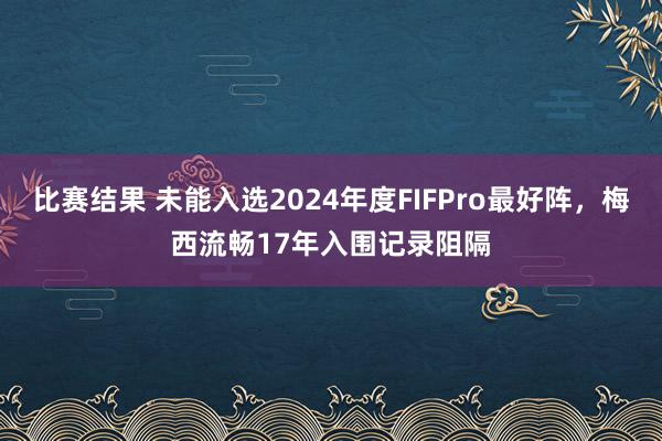 比赛结果 未能入选2024年度FIFPro最好阵，梅西流畅17年入围记录阻隔