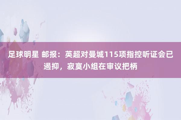 足球明星 邮报：英超对曼城115项指控听证会已遏抑，寂寞小组在审议把柄